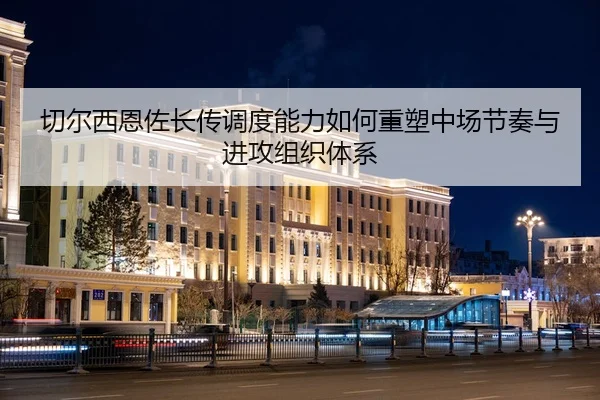 切尔西恩佐长传调度能力如何重塑中场节奏与进攻组织体系