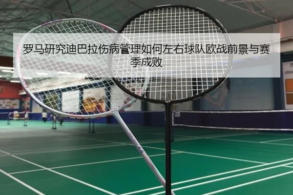 罗马研究迪巴拉伤病管理如何左右球队欧战前景与赛季成败