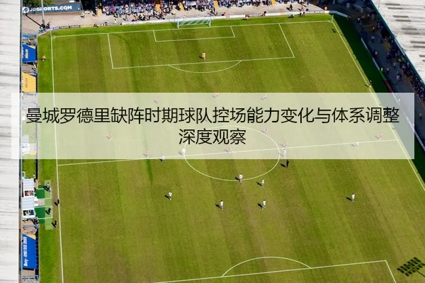 曼城罗德里缺阵时期球队控场能力变化与体系调整深度观察