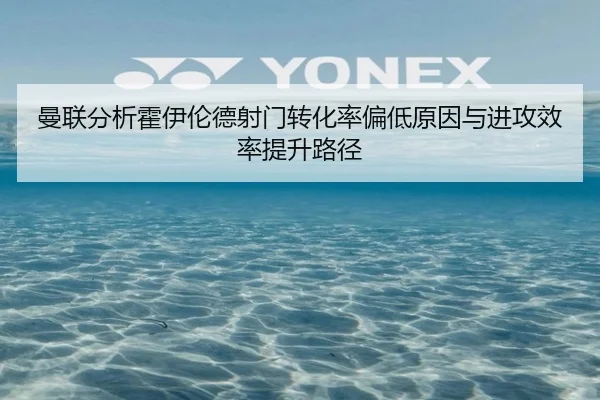 曼联分析霍伊伦德射门转化率偏低原因与进攻效率提升路径