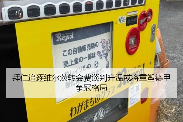 拜仁追逐维尔茨转会费谈判升温或将重塑德甲争冠格局