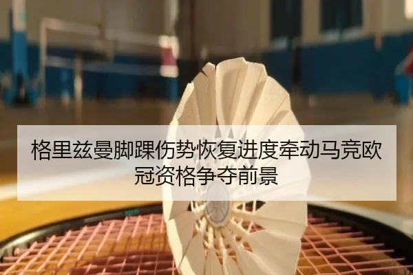 格里兹曼脚踝伤势恢复进度牵动马竞欧冠资格争夺前景