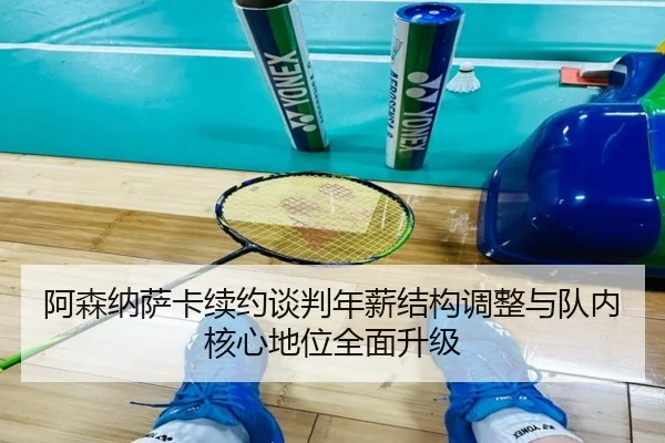 阿森纳萨卡续约谈判年薪结构调整与队内核心地位全面升级