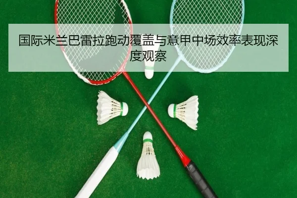 国际米兰巴雷拉跑动覆盖与意甲中场效率表现深度观察