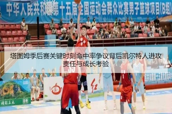 塔图姆季后赛关键时刻命中率争议背后凯尔特人进攻责任与成长考验