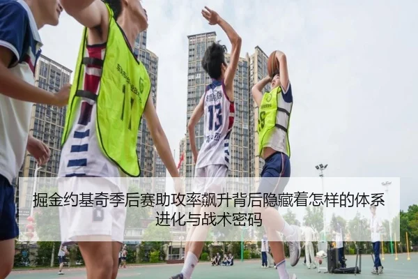 掘金约基奇季后赛助攻率飙升背后隐藏着怎样的体系进化与战术密码