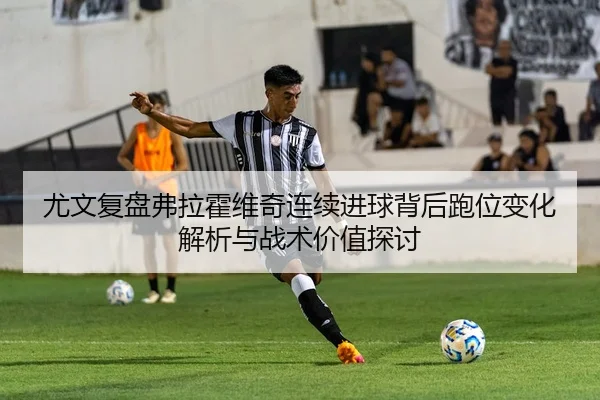 尤文复盘弗拉霍维奇连续进球背后跑位变化解析与战术价值探讨