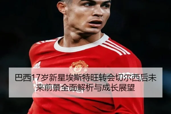 巴西17岁新星埃斯特旺转会切尔西后未来前景全面解析与成长展望