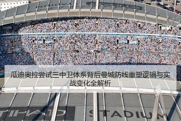 瓜迪奥拉尝试三中卫体系背后曼城防线重塑逻辑与实战变化全解析