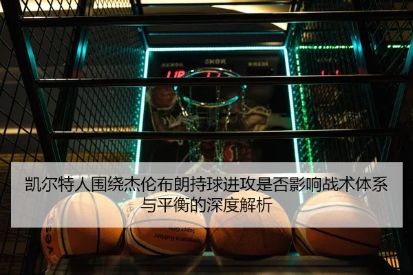凯尔特人围绕杰伦布朗持球进攻是否影响战术体系与平衡的深度解析
