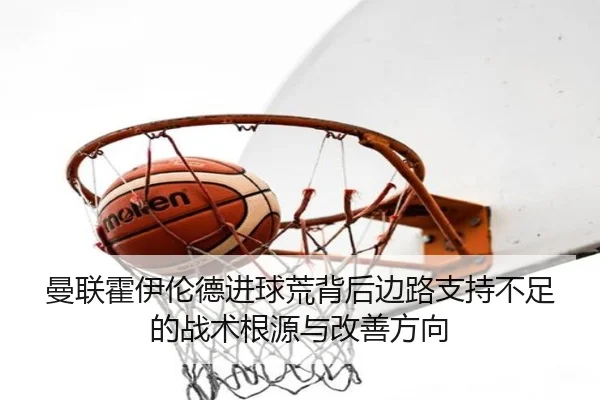 曼联霍伊伦德进球荒背后边路支持不足的战术根源与改善方向
