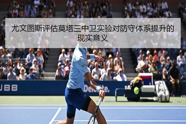 尤文图斯评估莫塔三中卫实验对防守体系提升的现实意义