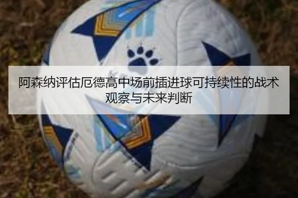 阿森纳评估厄德高中场前插进球可持续性的战术观察与未来判断