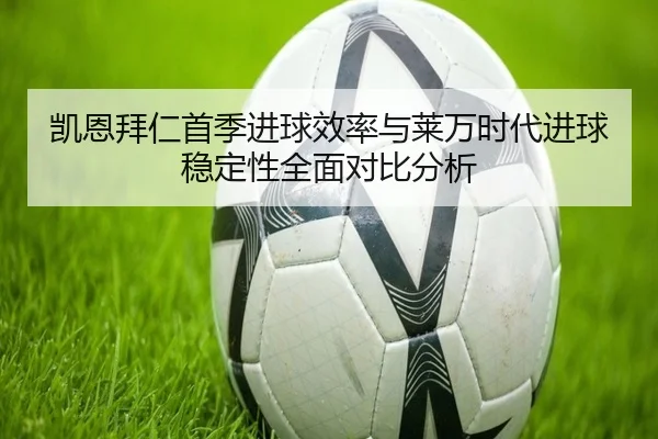 凯恩拜仁首季进球效率与莱万时代进球稳定性全面对比分析