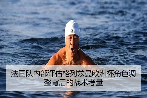 法国队内部评估格列兹曼欧洲杯角色调整背后的战术考量