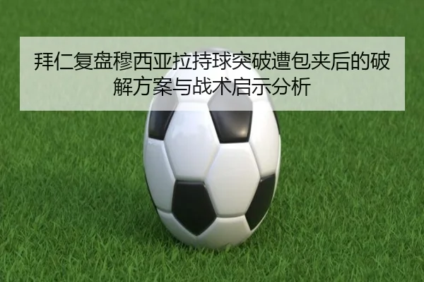 拜仁复盘穆西亚拉持球突破遭包夹后的破解方案与战术启示分析