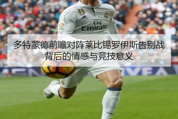 多特蒙德前瞻对阵莱比锡罗伊斯告别战背后的情感与竞技意义
