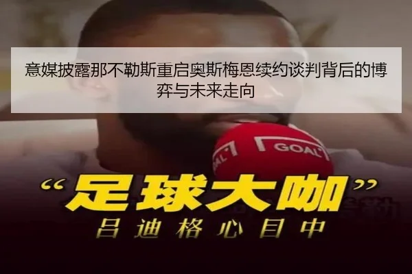 意媒披露那不勒斯重启奥斯梅恩续约谈判背后的博弈与未来走向