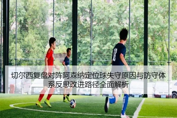 切尔西复盘对阵阿森纳定位球失守原因与防守体系反思改进路径全面解析