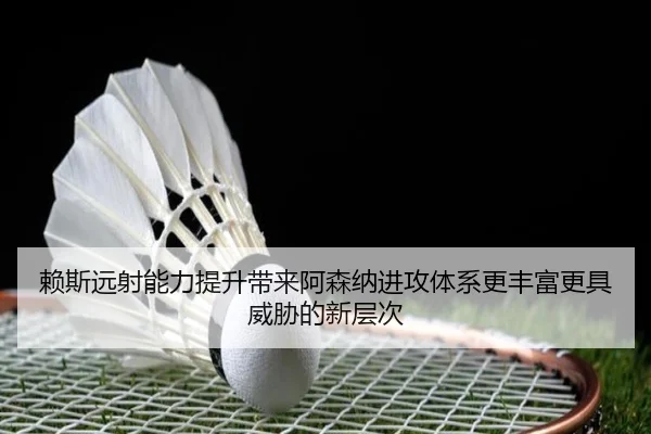 赖斯远射能力提升带来阿森纳进攻体系更丰富更具威胁的新层次
