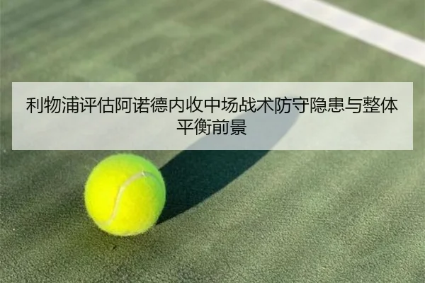 利物浦评估阿诺德内收中场战术防守隐患与整体平衡前景