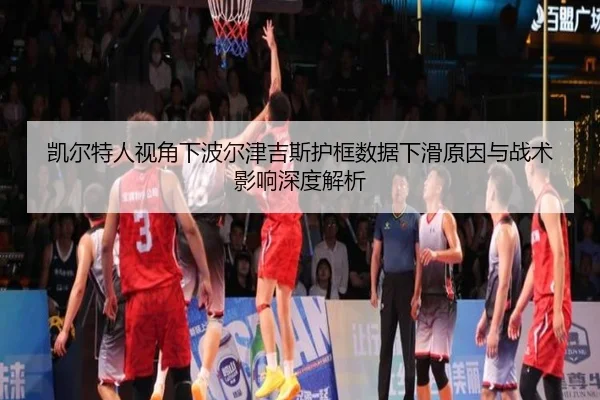 凯尔特人视角下波尔津吉斯护框数据下滑原因与战术影响深度解析