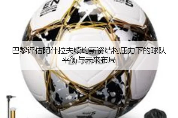 巴黎评估阿什拉夫续约薪资结构压力下的球队平衡与未来布局