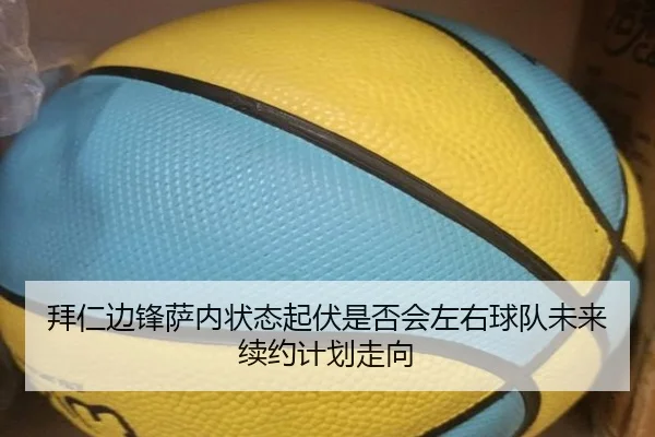 拜仁边锋萨内状态起伏是否会左右球队未来续约计划走向