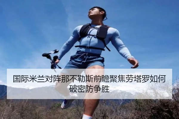 国际米兰对阵那不勒斯前瞻聚焦劳塔罗如何破密防争胜