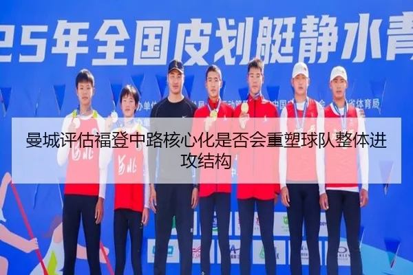 曼城评估福登中路核心化是否会重塑球队整体进攻结构
