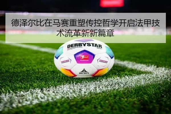 德泽尔比在马赛重塑传控哲学开启法甲技术流革新新篇章