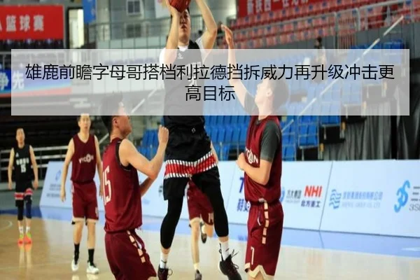 雄鹿前瞻字母哥搭档利拉德挡拆威力再升级冲击更高目标