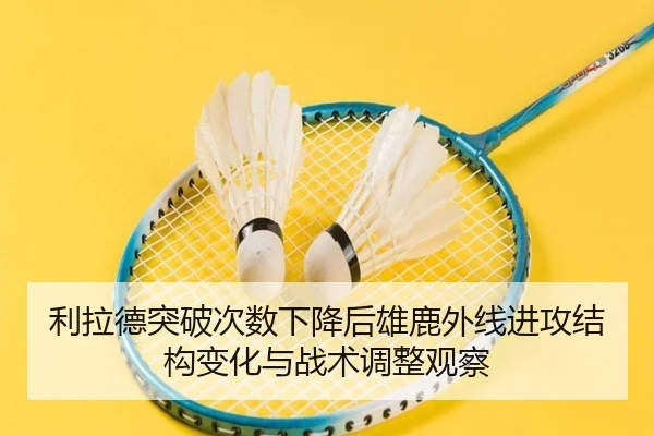 利拉德突破次数下降后雄鹿外线进攻结构变化与战术调整观察